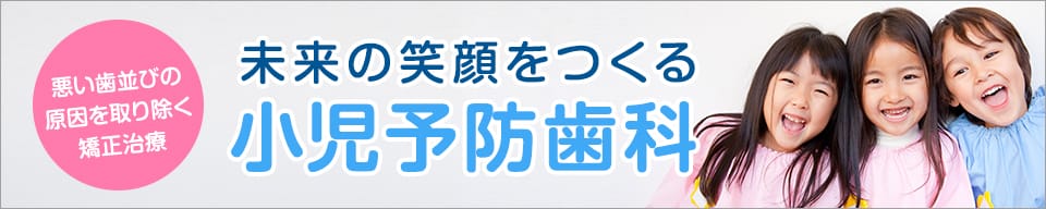未来の笑顔をつくる 小児予防歯科 悪い歯並びの原因を取り除く矯正治療