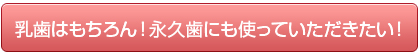 乳歯はもちろん！永久歯にも使っていただきたい！